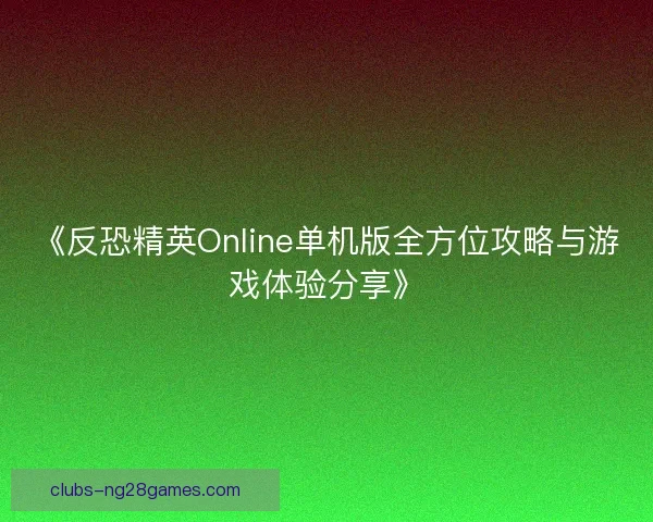 《反恐精英Online单机版全方位攻略与游戏体验分享》
