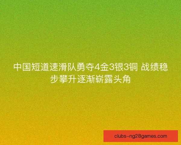 中国短道速滑队勇夺4金3银3铜 战绩稳步攀升逐渐崭露头角