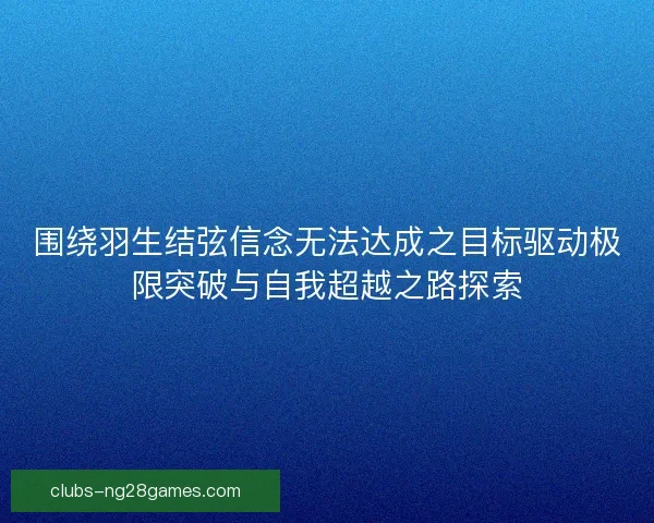 围绕羽生结弦信念无法达成之目标驱动极限突破与自我超越之路探索