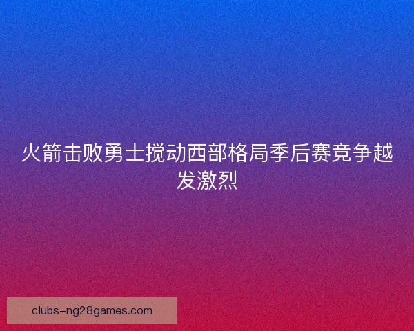 火箭击败勇士搅动西部格局季后赛竞争越发激烈