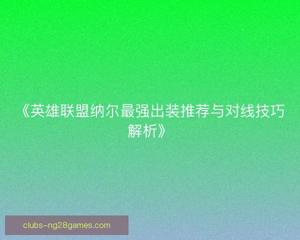 《英雄联盟纳尔最强出装推荐与对线技巧解析》