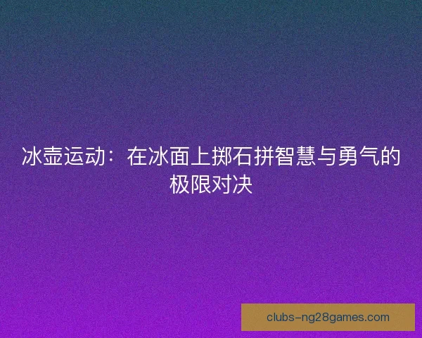 冰壶运动：在冰面上掷石拼智慧与勇气的极限对决