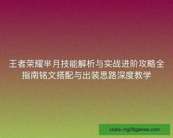 王者荣耀芈月技能解析与实战进阶攻略全指南铭文搭配与出装思路深度教学