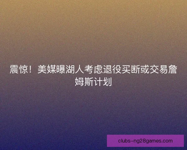 震惊！美媒曝湖人考虑退役买断或交易詹姆斯计划