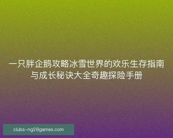一只胖企鹅攻略冰雪世界的欢乐生存指南与成长秘诀大全奇趣探险手册