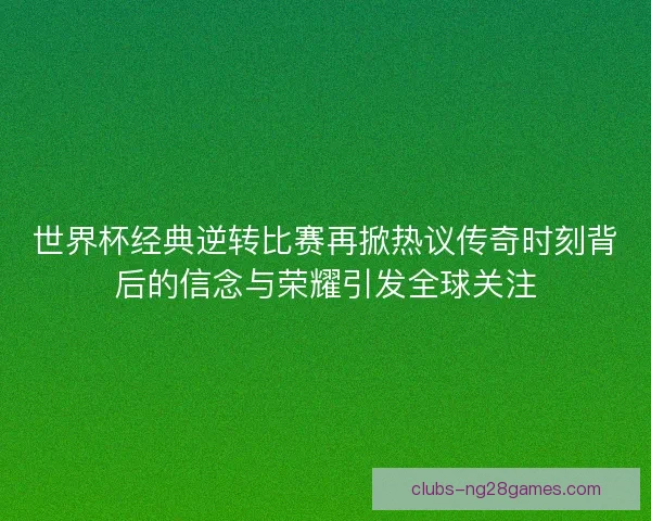 世界杯经典逆转比赛再掀热议传奇时刻背后的信念与荣耀引发全球关注